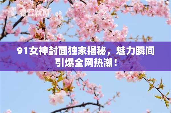 91女神封面独家揭秘，魅力瞬间引爆全网热潮！