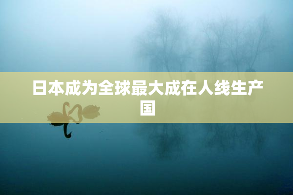 日本成为全球最大成在人线生产国