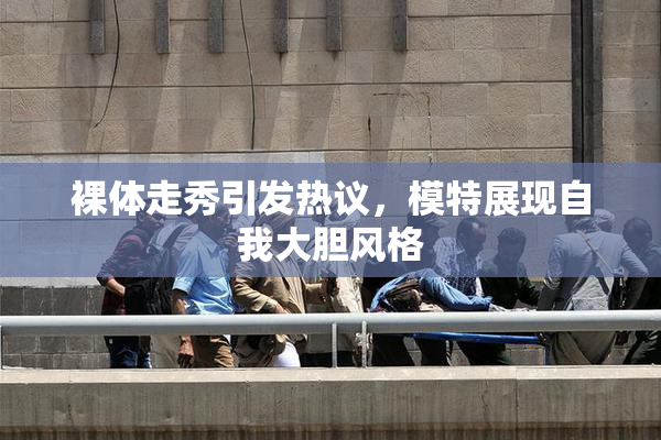 裸体走秀引发热议，模特展现自我大胆风格