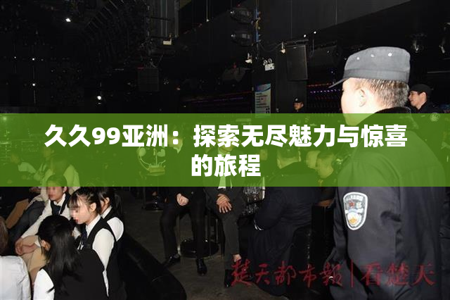 久久99亚洲：探索无尽魅力与惊喜的旅程