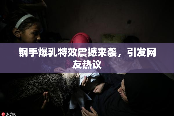 钢手爆乳特效震撼来袭，引发网友热议