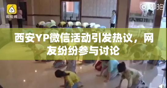 西安YP微信活动引发热议，网友纷纷参与讨论