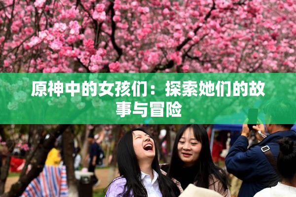 原神中的女孩们：探索她们的故事与冒险