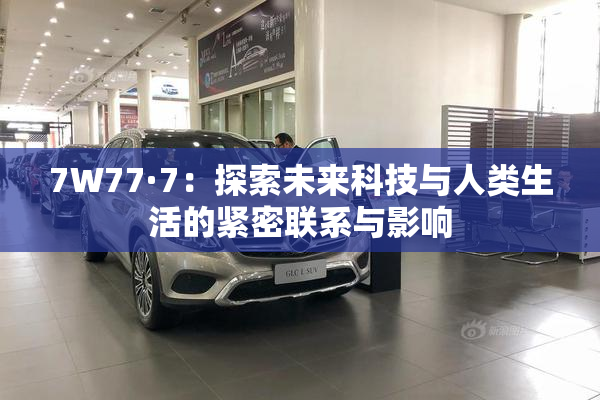 7W77·7：探索未来科技与人类生活的紧密联系与影响