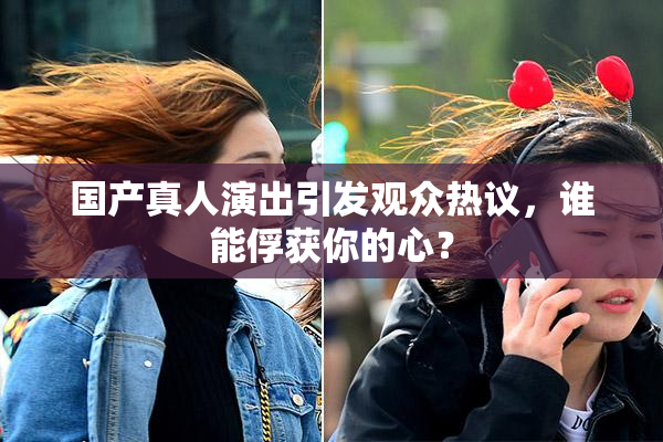 国产真人演出引发观众热议，谁能俘获你的心？