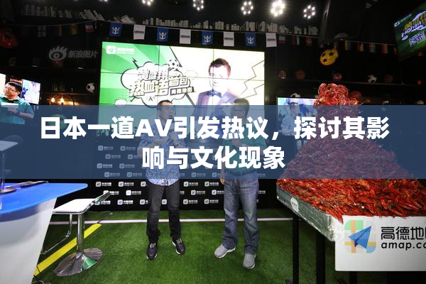 日本一道AV引发热议，探讨其影响与文化现象