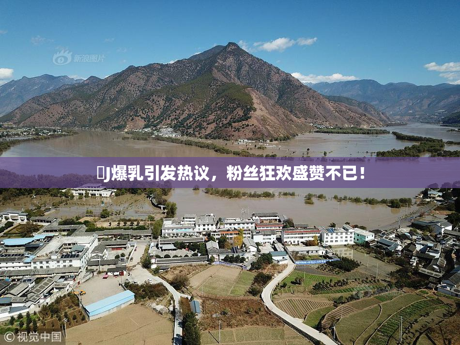 強J爆乳引发热议，粉丝狂欢盛赞不已！
