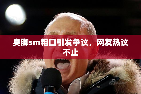臭脚sm粗口引发争议，网友热议不止