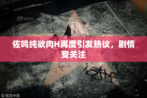 佐鸣纯欲肉H再度引发热议，剧情受关注