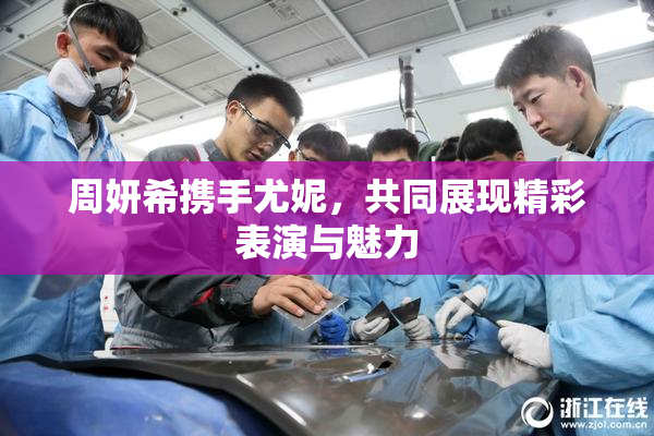 周妍希携手尤妮，共同展现精彩表演与魅力