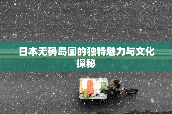 日本无码岛国的独特魅力与文化探秘