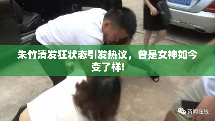 朱竹清发狂状态引发热议，曾是女神如今变了样!