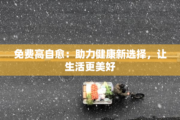 免费高自愈：助力健康新选择，让生活更美好