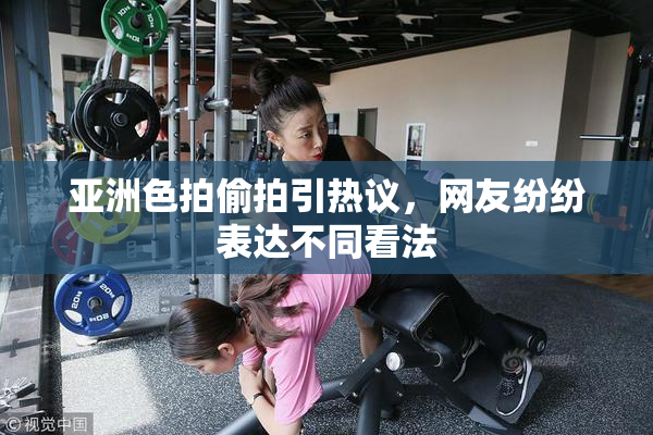 亚洲色拍偷拍引热议，网友纷纷表达不同看法