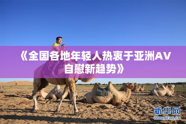 《全国各地年轻人热衷于亚洲AV自慰新趋势》