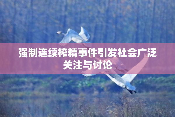 强制连续榨精事件引发社会广泛关注与讨论