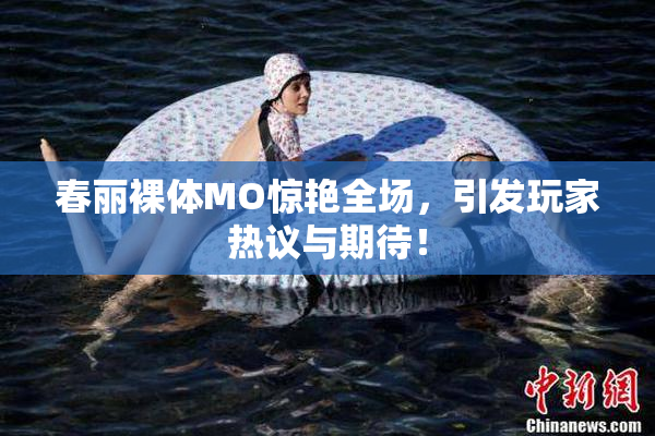 春丽裸体MO惊艳全场，引发玩家热议与期待！