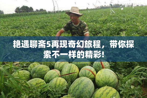 艳遇聊斋5再现奇幻旅程，带你探索不一样的精彩!