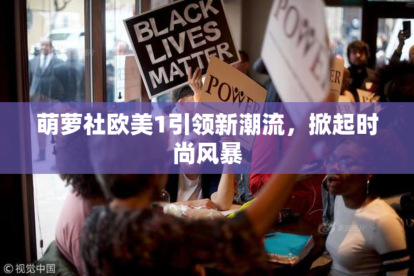 萌萝社欧美1引领新潮流，掀起时尚风暴
