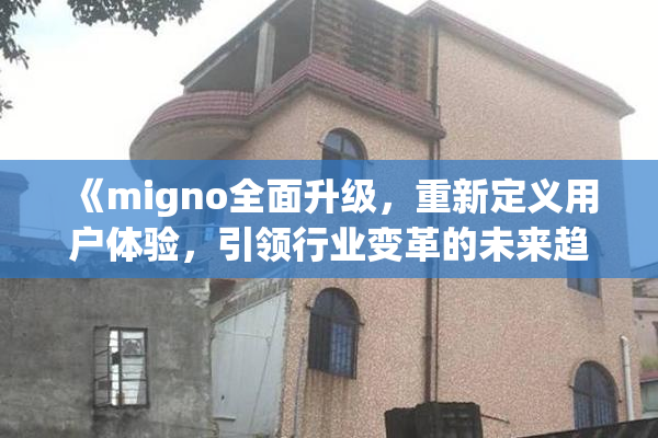 《migno全面升级，重新定义用户体验，引领行业变革的未来趋势》