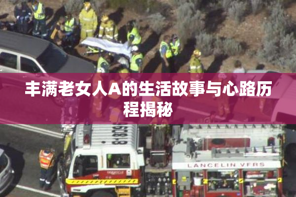 丰满老女人A的生活故事与心路历程揭秘