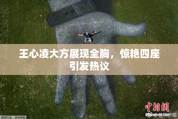 王心凌大方展现全胸，惊艳四座引发热议