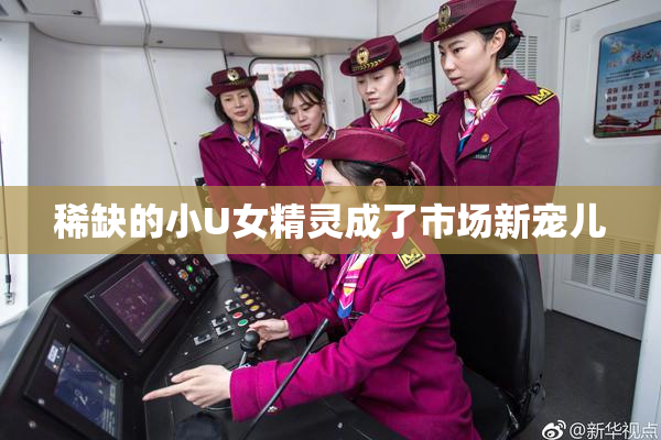稀缺的小U女精灵成了市场新宠儿