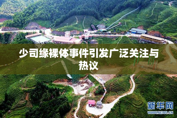 少司缘裸体事件引发广泛关注与热议