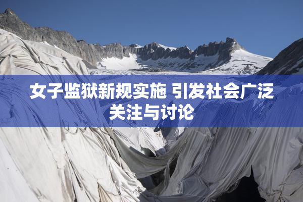 女子监狱新规实施 引发社会广泛关注与讨论