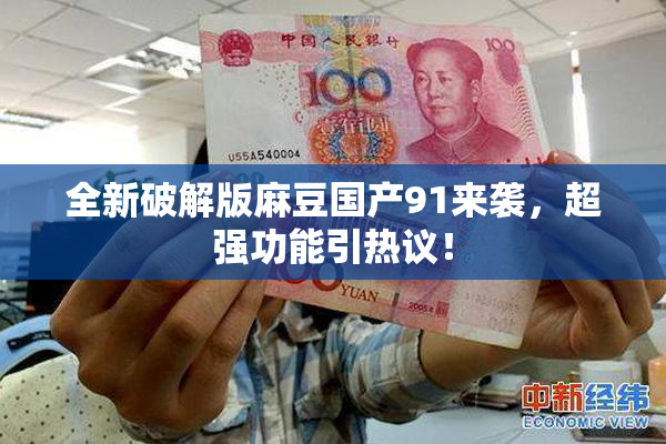 全新破解版麻豆国产91来袭，超强功能引热议！