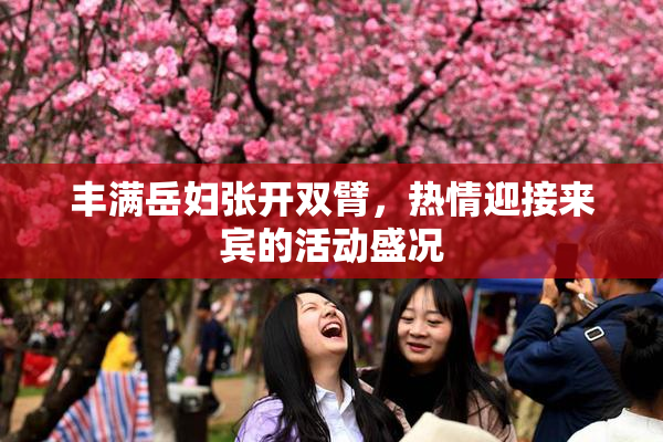 丰满岳妇张开双臂，热情迎接来宾的活动盛况
