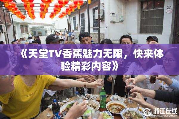 《天堂TV香蕉魅力无限，快来体验精彩内容》