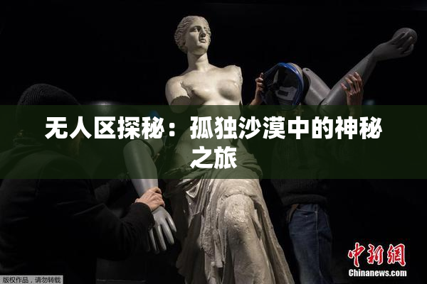 无人区探秘：孤独沙漠中的神秘之旅