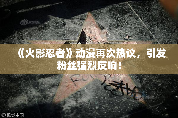 《火影忍者》动漫再次热议，引发粉丝强烈反响！