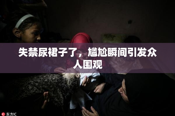 失禁尿裙子了，尴尬瞬间引发众人围观