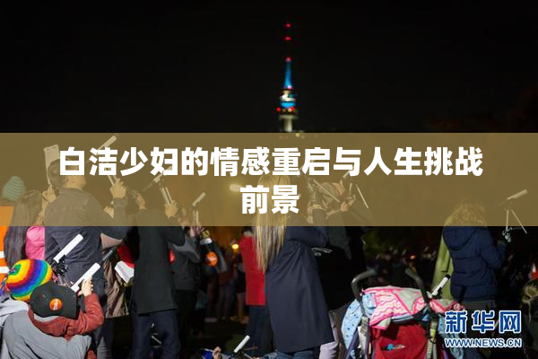 白洁少妇的情感重启与人生挑战前景