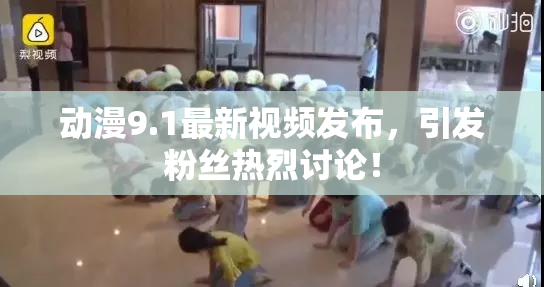 动漫9.1最新视频发布，引发粉丝热烈讨论！