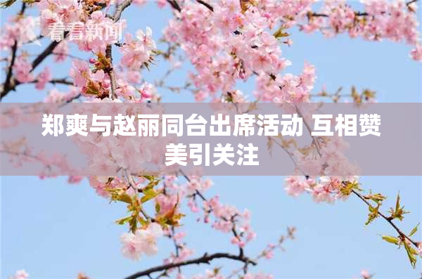 郑爽与赵丽同台出席活动 互相赞美引关注