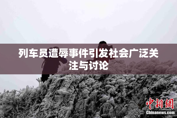列车员遭辱事件引发社会广泛关注与讨论
