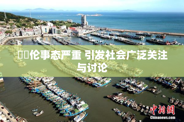 強姧伦事态严重 引发社会广泛关注与讨论
