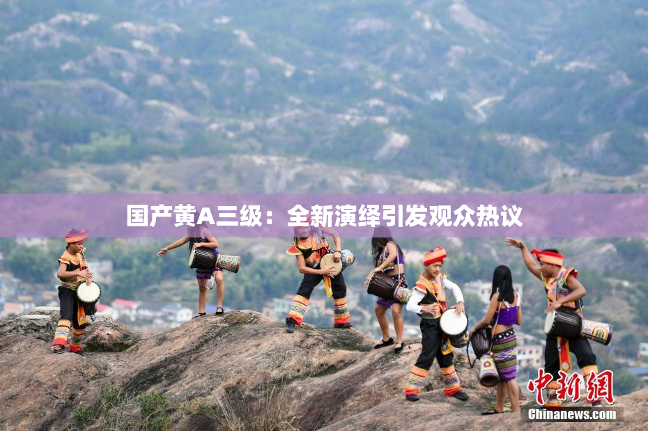 国产黄A三级：全新演绎引发观众热议