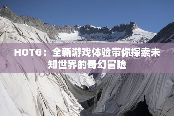 HOTG：全新游戏体验带你探索未知世界的奇幻冒险