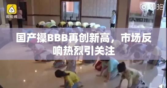 国产搡BBB再创新高，市场反响热烈引关注