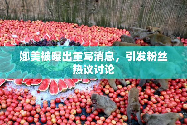 娜美被曝出重写消息，引发粉丝热议讨论