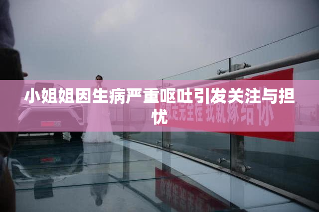 小姐姐因生病严重呕吐引发关注与担忧