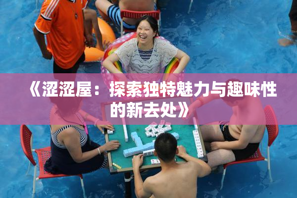 《涩涩屋：探索独特魅力与趣味性的新去处》