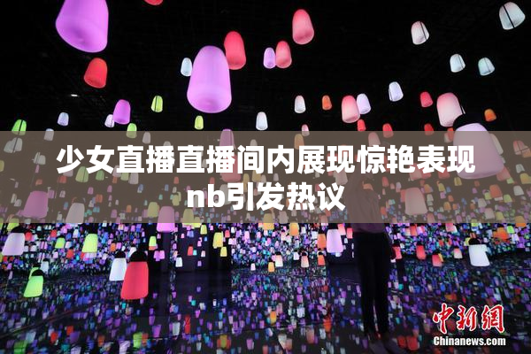 少女直播直播间内展现惊艳表现nb引发热议