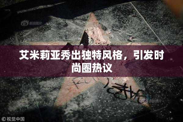 艾米莉亚秀出独特风格，引发时尚圈热议