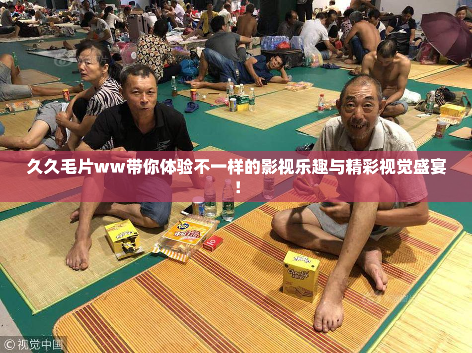 久久毛片ww带你体验不一样的影视乐趣与精彩视觉盛宴！