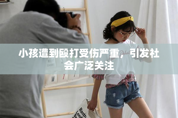 小孩遭到殴打受伤严重，引发社会广泛关注
